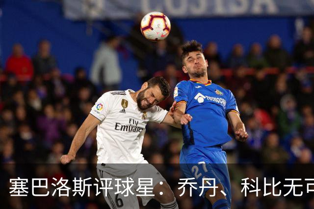 塞巴洛斯评球星：乔丹、科比无可替代，勒布朗技艺无双