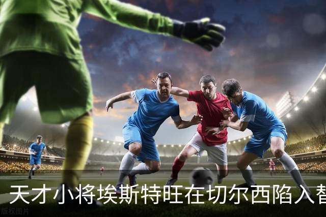 天才小将埃斯特旺在切尔西陷入替补境地，巴萨有意引进