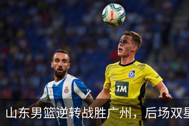 山东男篮逆转战胜广州，后场双星闪耀，普卢默与王岚嵚齐发力