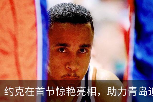 约克在首节惊艳亮相，助力青岛追分